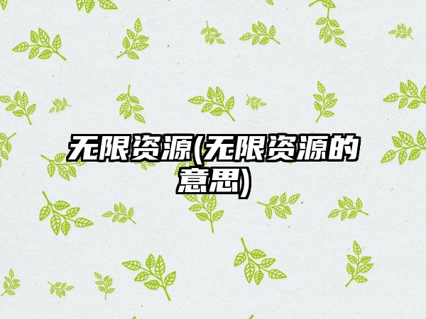 无限资源(无限资源的意思)
