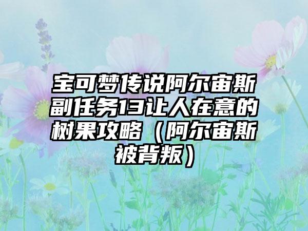 宝可梦传说阿尔宙斯副任务13让人在意的树果攻略（阿尔宙斯被背叛）