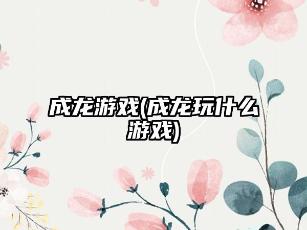 成龙游戏(成龙玩什么游戏)