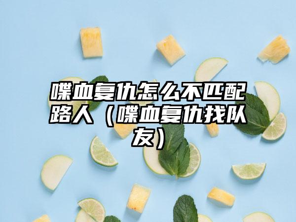 喋血复仇怎么不匹配路人（喋血复仇找队友）