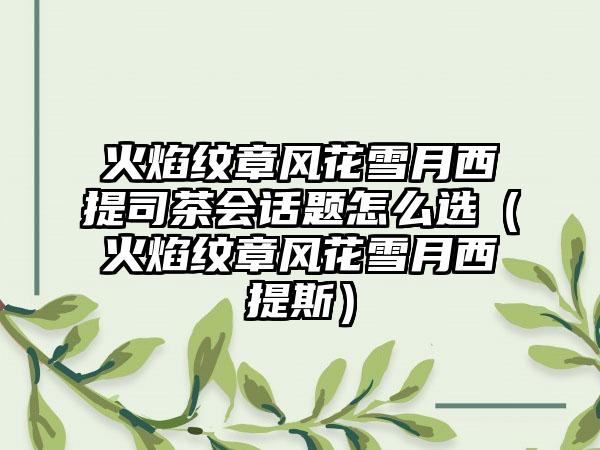 火焰纹章风花雪月西提司茶会话题怎么选（火焰纹章风花雪月西提斯）