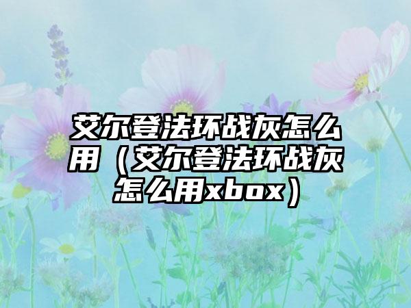 艾尔登法环战灰怎么用（艾尔登法环战灰怎么用xbox）