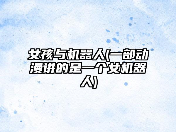 女孩与机器人(一部动漫讲的是一个女机器人)
