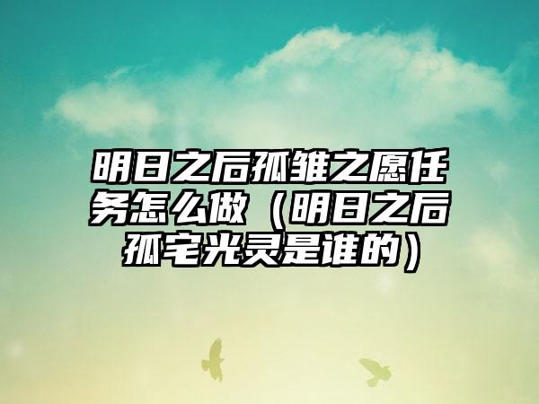 明日之后孤雏之愿任务怎么做（明日之后孤宅光灵是谁的）