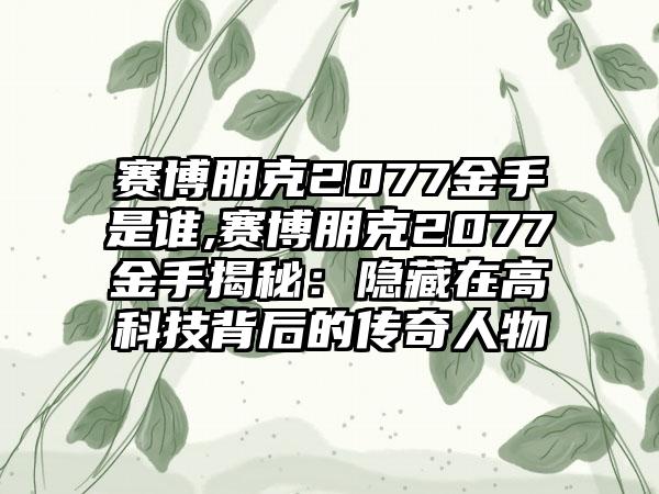 赛博朋克2077金手是谁,赛博朋克2077金手揭秘：隐藏在高科技背后的传奇人物