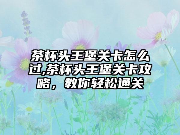 茶杯头王堡关卡怎么过,茶杯头王堡关卡攻略，教你轻松通关