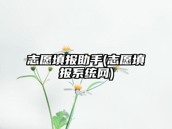 志愿填报助手(志愿填报系统网)