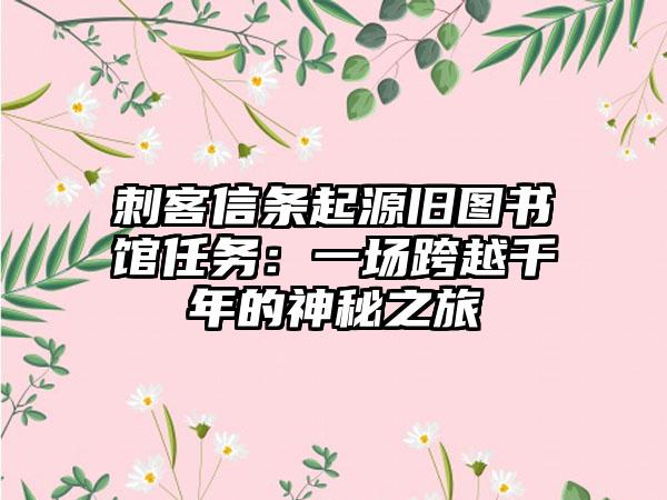 刺客信条起源旧图书馆任务：一场跨越千年的神秘之旅