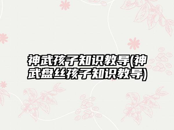 神武孩子知识教导(神武盘丝孩子知识教导)