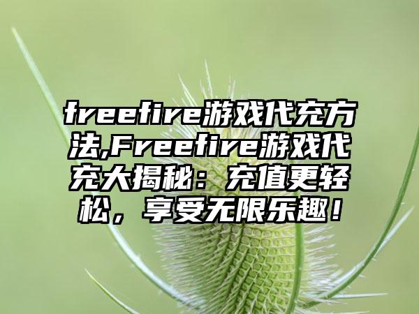 freefire游戏代充方法,Freefire游戏代充大揭秘：充值更轻松，享受无限乐趣！