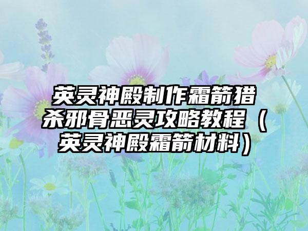 英灵神殿制作霜箭猎杀邪骨恶灵攻略教程（英灵神殿霜箭材料）