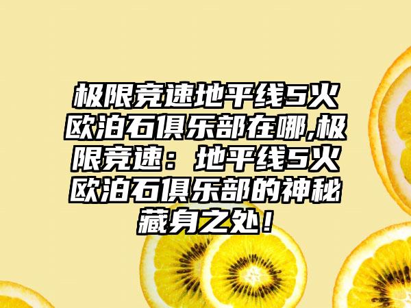 极限竞速地平线5火欧泊石俱乐部在哪,极限竞速：地平线5火欧泊石俱乐部的神秘藏身之处！