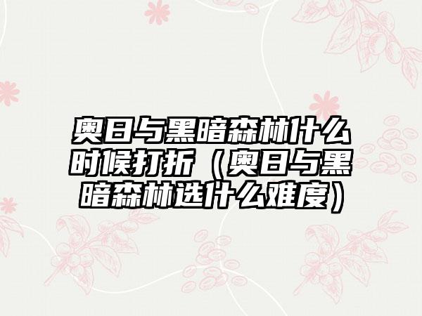 奥日与黑暗森林什么时候打折（奥日与黑暗森林选什么难度）