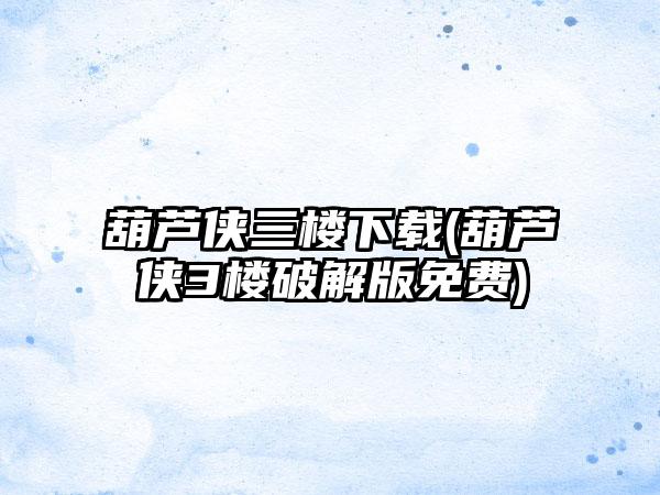 葫芦侠三楼下载(葫芦侠3楼破解版免费)