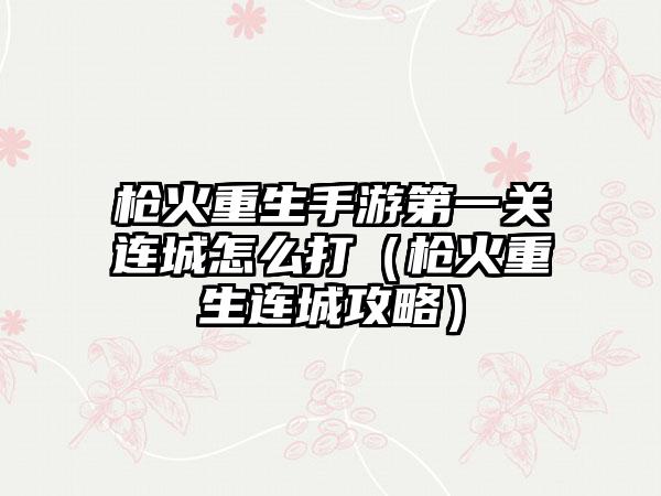 枪火重生手游第一关连城怎么打（枪火重生连城攻略）