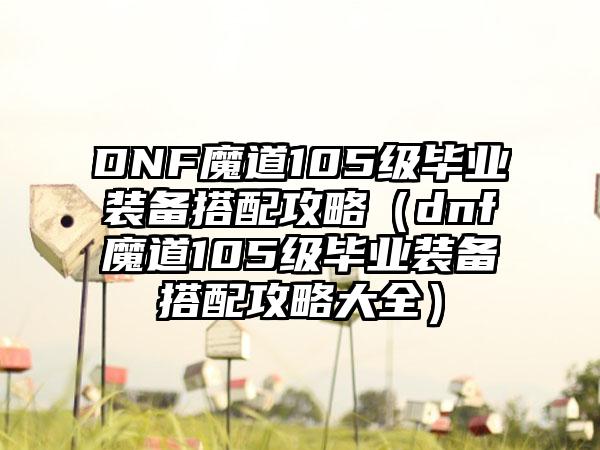 DNF魔道105级毕业装备搭配攻略（dnf魔道105级毕业装备搭配攻略大全）