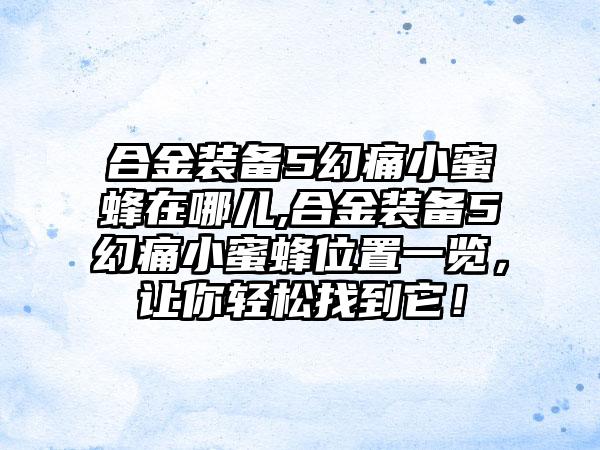 合金装备5幻痛小蜜蜂在哪儿,合金装备5幻痛小蜜蜂位置一览，让你轻松找到它！