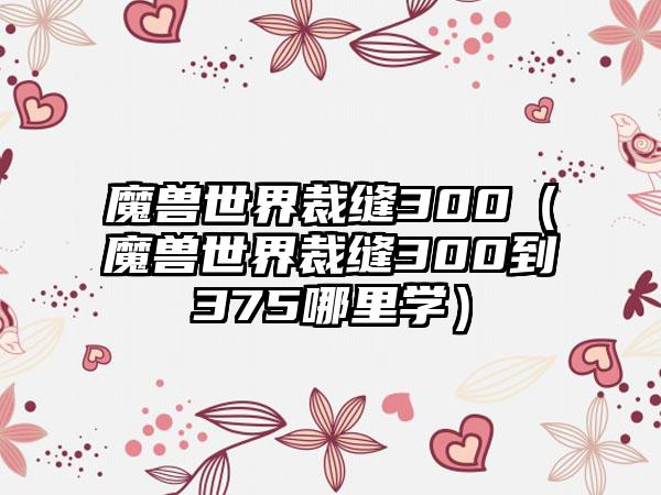 魔兽世界裁缝300（魔兽世界裁缝300到375哪里学）