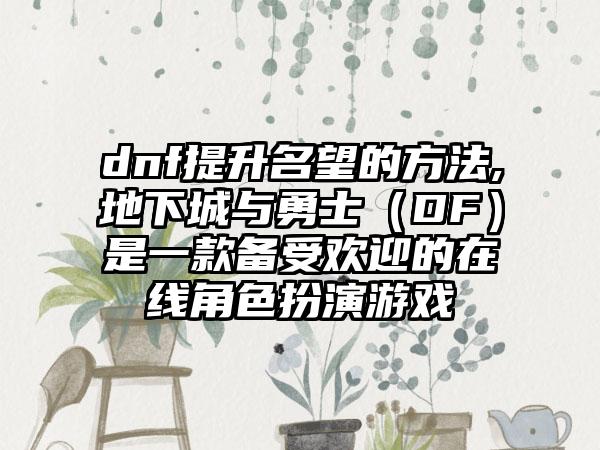 dnf提升名望的方法,地下城与勇士（DF）是一款备受欢迎的在线角色扮演游戏