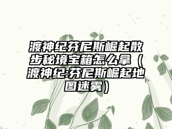渡神纪芬尼斯崛起散步秘境宝箱怎么拿（渡神纪:芬尼斯崛起地图迷雾）