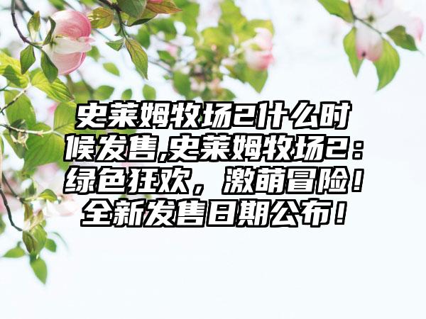 史莱姆牧场2什么时候发售,史莱姆牧场2：绿色狂欢，激萌冒险！全新发售日期公布！