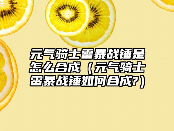 元气骑士雷暴战锤是怎么合成（元气骑士雷暴战锤如何合成?）