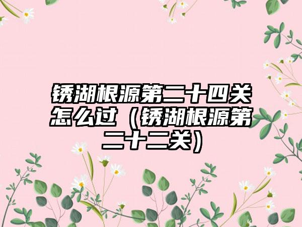 锈湖根源第二十四关怎么过（锈湖根源第二十二关）