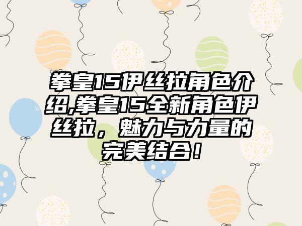 拳皇15伊丝拉角色介绍,拳皇15全新角色伊丝拉，魅力与力量的完美结合！