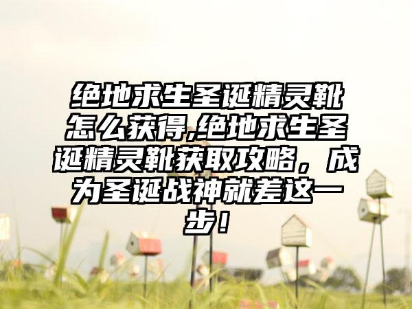 绝地求生圣诞精灵靴怎么获得,绝地求生圣诞精灵靴获取攻略，成为圣诞战神就差这一步！