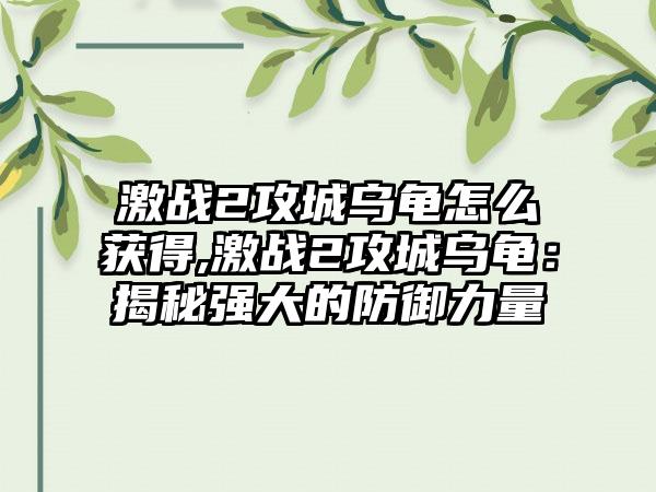 激战2攻城乌龟怎么获得,激战2攻城乌龟：揭秘强大的防御力量
