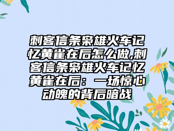 刺客信条枭雄火车记忆黄雀在后怎么做,刺客信条枭雄火车记忆黄雀在后：一场惊心动魄的背后暗战