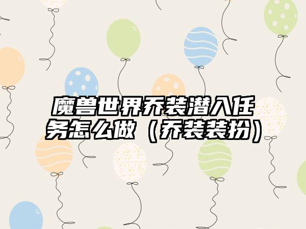 魔兽世界乔装潜入任务怎么做（乔装装扮）