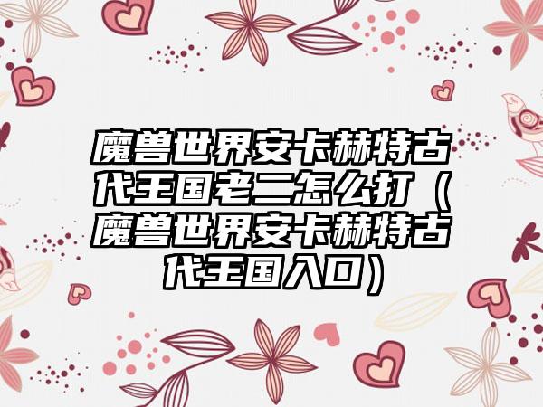 魔兽世界安卡赫特古代王国老二怎么打（魔兽世界安卡赫特古代王国入口）
