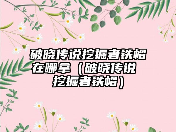 破晓传说挖掘者铁帽在哪拿（破晓传说 挖掘者铁帽）