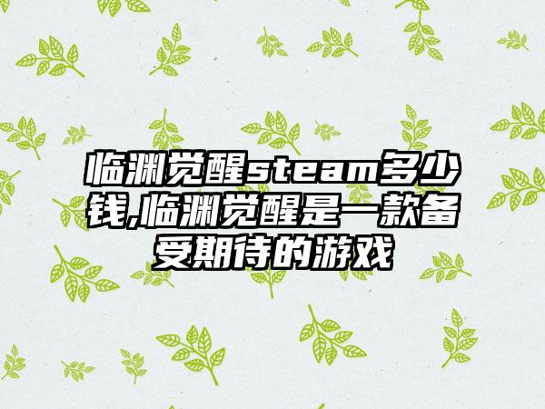 临渊觉醒steam多少钱,临渊觉醒是一款备受期待的游戏