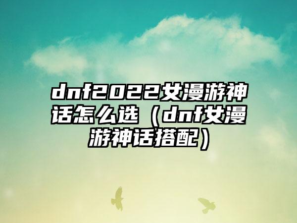 dnf2022女漫游神话怎么选（dnf女漫游神话搭配）