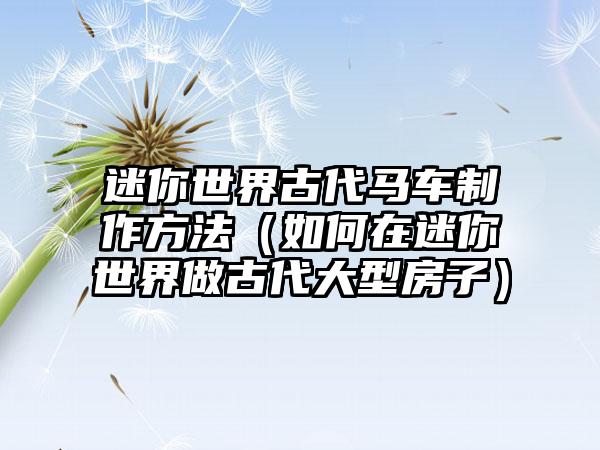 迷你世界古代马车制作方法（如何在迷你世界做古代大型房子）