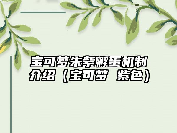 宝可梦朱紫孵蛋机制介绍（宝可梦 紫色）