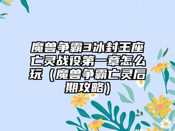 魔兽争霸3冰封王座亡灵战役第一章怎么玩（魔兽争霸亡灵后期攻略）