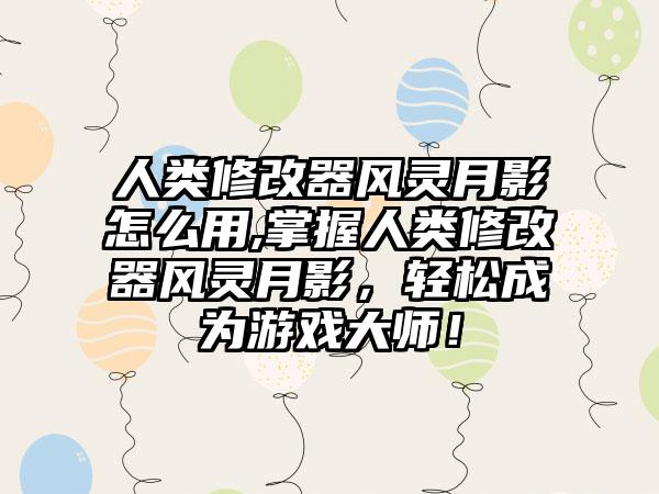 人类修改器风灵月影怎么用,掌握人类修改器风灵月影，轻松成为游戏大师！