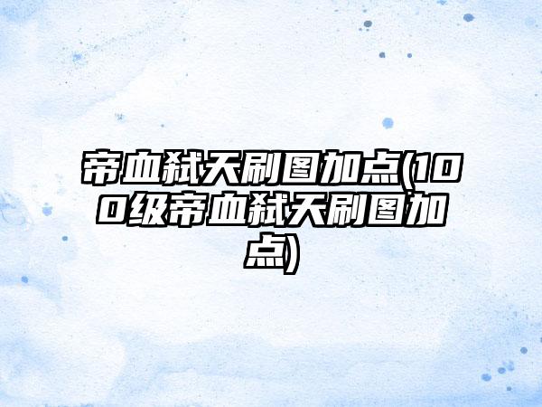 帝血弑天刷图加点(100级帝血弑天刷图加点)