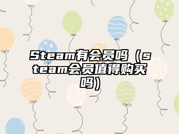 Steam有会员吗（steam会员值得购买吗）