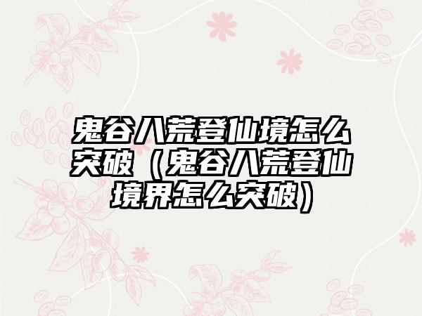 鬼谷八荒登仙境怎么突破（鬼谷八荒登仙境界怎么突破）