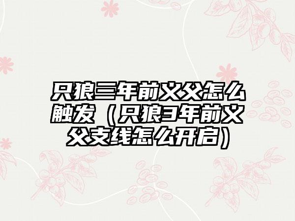 只狼三年前义父怎么触发（只狼3年前义父支线怎么开启）