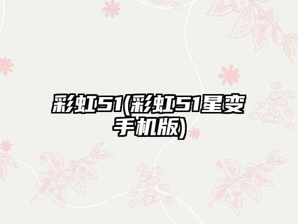 彩虹51(彩虹51星变手机版)