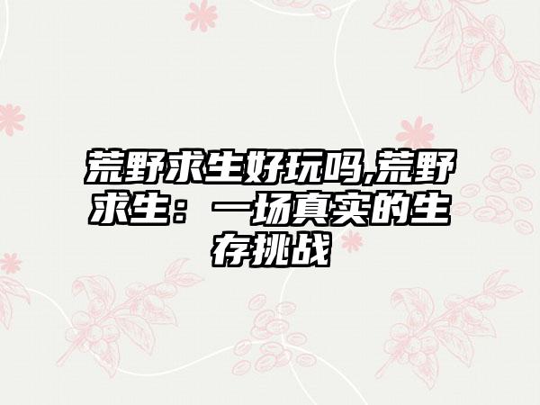 荒野求生好玩吗,荒野求生：一场真实的生存挑战