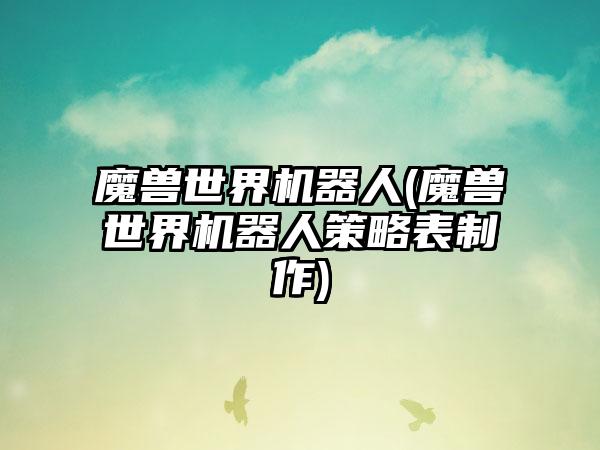 魔兽世界机器人(魔兽世界机器人策略表制作)