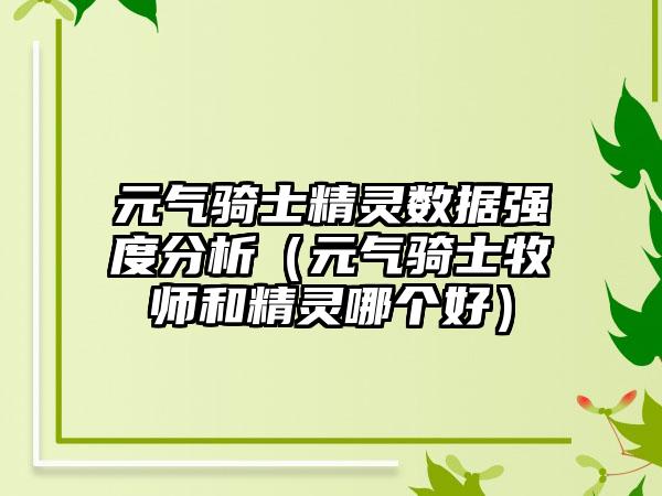 元气骑士精灵数据强度分析（元气骑士牧师和精灵哪个好）