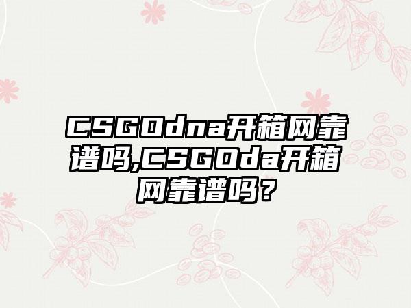 CSGOdna开箱网靠谱吗,CSGOda开箱网靠谱吗？