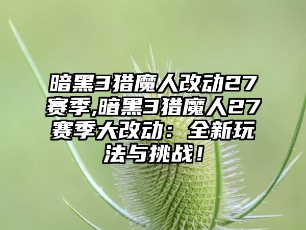 暗黑3猎魔人改动27赛季,暗黑3猎魔人27赛季大改动：全新玩法与挑战！